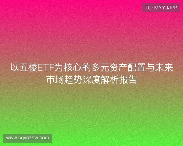 以五棱ETF为核心的多元资产配置与未来市场趋势深度解析报告