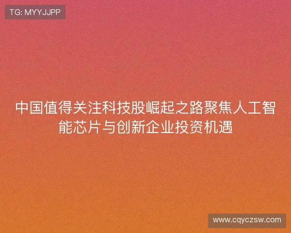 中国值得关注科技股崛起之路聚焦人工智能芯片与创新企业投资机遇