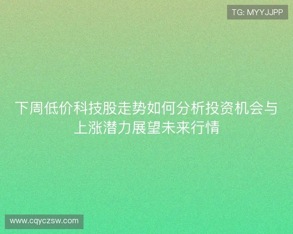 下周低价科技股走势如何分析投资机会与上涨潜力展望未来行情